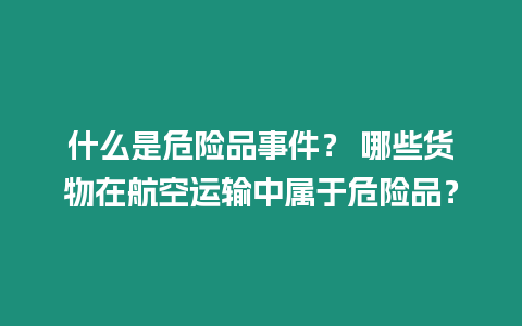 什么是危險品事件？ 哪些貨物在航空運輸中屬于危險品？