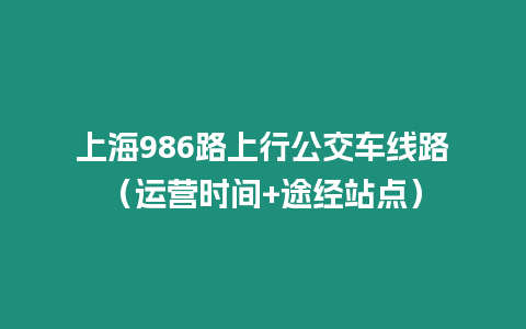 上海986路上行公交車線路（運營時間+途經站點）