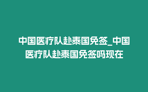 中國醫療隊赴泰國免簽_中國醫療隊赴泰國免簽嗎現在
