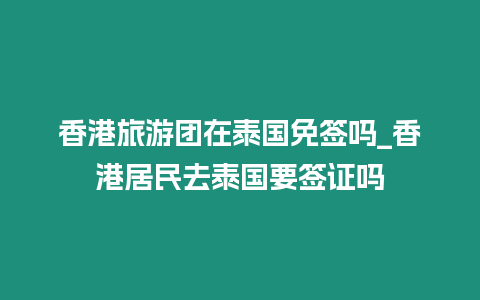 香港旅游團(tuán)在泰國免簽嗎_香港居民去泰國要簽證嗎