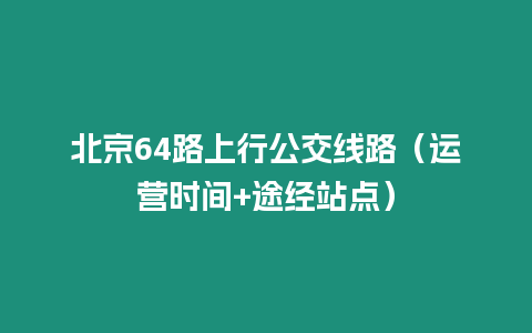 北京64路上行公交線路（運(yùn)營時(shí)間+途經(jīng)站點(diǎn)）