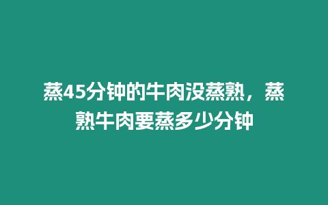 蒸45分鐘的牛肉沒蒸熟，蒸熟牛肉要蒸多少分鐘