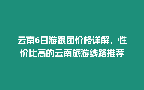 云南6日游跟團價格詳解，性價比高的云南旅游線路推薦