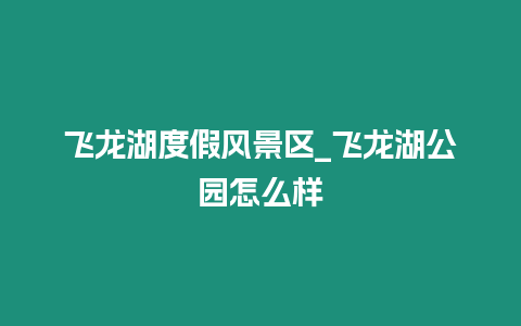 飛龍湖度假風景區_飛龍湖公園怎么樣