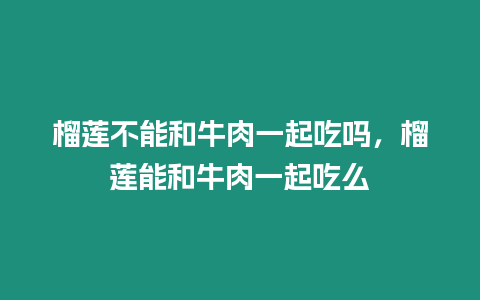 榴蓮不能和牛肉一起吃嗎,榴蓮能和牛肉一起吃么插圖 榴蓮不能和牛肉一起吃嗎,榴蓮能和牛肉一起吃么