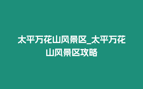 太平萬花山風(fēng)景區(qū)_太平萬花山風(fēng)景區(qū)攻略