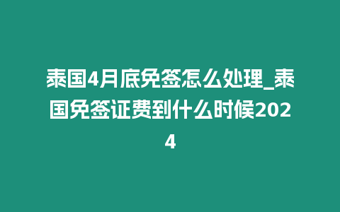 泰國(guó)4月底免簽怎么處理_泰國(guó)免簽證費(fèi)到什么時(shí)候2024
