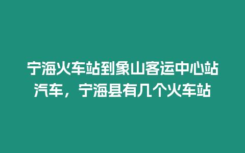 寧海火車站到象山客運中心站汽車，寧海縣有幾個火車站