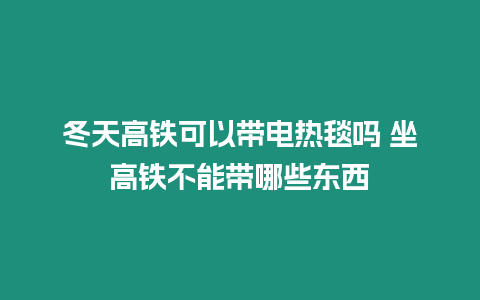 冬天高鐵可以帶電熱毯?jiǎn)?坐高鐵不能帶哪些東西