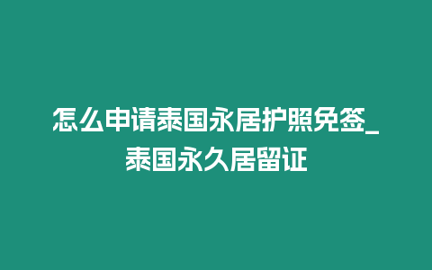 怎么申請泰國永居護照免簽_泰國永久居留證