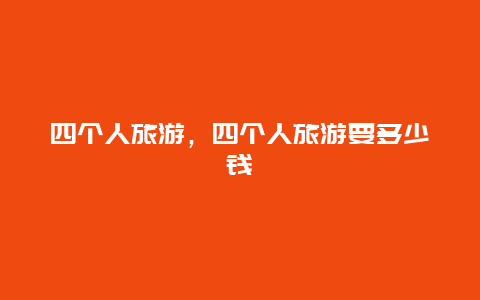 四個(gè)人旅游，四個(gè)人旅游要多少錢