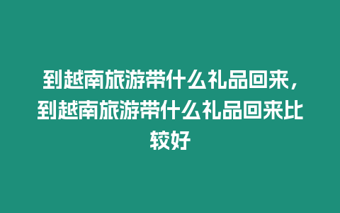 到越南旅游帶什么禮品回來，到越南旅游帶什么禮品回來比較好