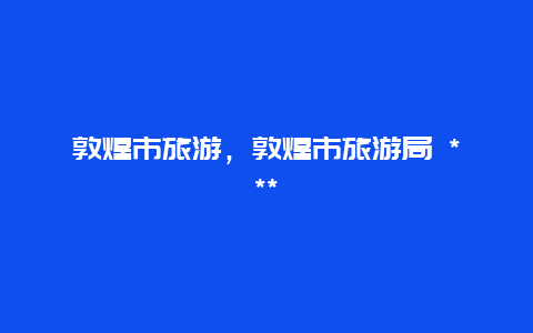 敦煌市旅游，敦煌市旅游局 ***