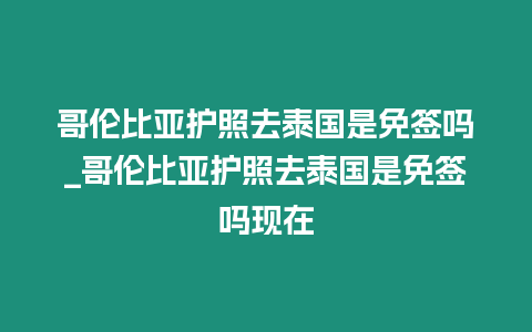 哥倫比亞護照去泰國是免簽嗎_哥倫比亞護照去泰國是免簽嗎現(xiàn)在