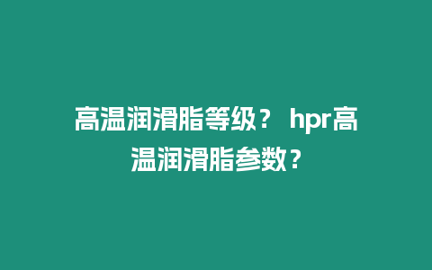 高溫潤滑脂等級？ hpr高溫潤滑脂參數？