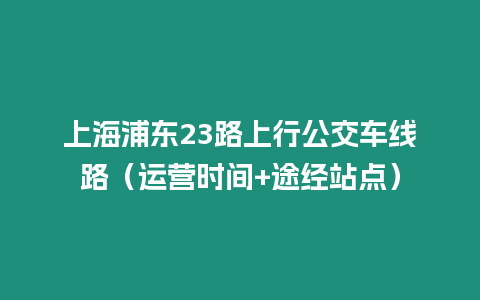 上海浦東23路上行公交車線路（運(yùn)營(yíng)時(shí)間+途經(jīng)站點(diǎn)）