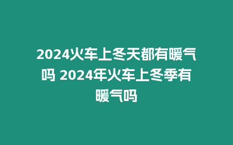 2024火車上冬天都有暖氣嗎 2024年火車上冬季有暖氣嗎