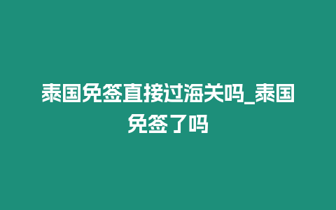 泰國免簽直接過海關(guān)嗎_泰國免簽了嗎