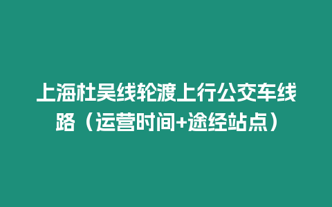 上海杜吳線輪渡上行公交車線路（運(yùn)營時間+途經(jīng)站點(diǎn)）