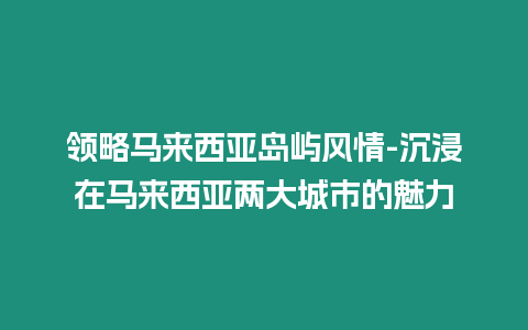領(lǐng)略馬來西亞島嶼風(fēng)情-沉浸在馬來西亞兩大城市的魅力