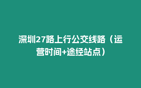深圳27路上行公交線路（運營時間+途經站點）