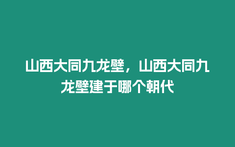 山西大同九龍壁，山西大同九龍壁建于哪個(gè)朝代