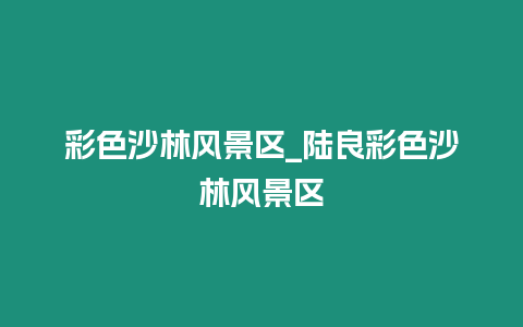 彩色沙林風景區(qū)_陸良彩色沙林風景區(qū)