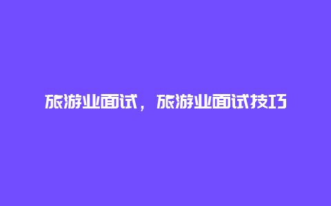 旅游業面試,旅游業面試技巧插圖 982d0bbea151dcffea8ec52ecebf064a.jpg