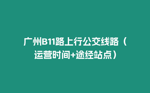 廣州B11路上行公交線路（運營時間+途經(jīng)站點）
