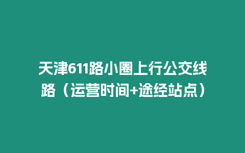 天津611路小圈上行公交線路（運營時間+途經(jīng)站點）
