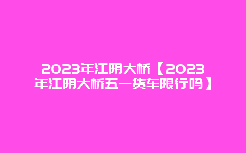 2024年江陰大橋【2024年江陰大橋五一貨車限行嗎】插圖 98d1d35e742dd29d06d79fe32304c5ed.jpg