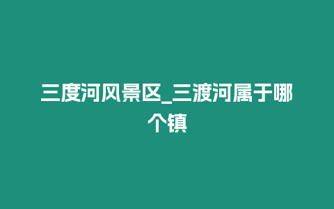 三度河風景區_三渡河屬于哪個鎮