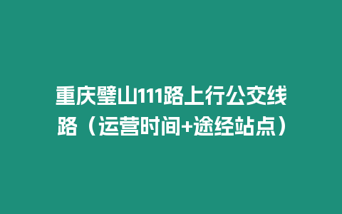 重慶璧山111路上行公交線路（運(yùn)營(yíng)時(shí)間+途經(jīng)站點(diǎn)）