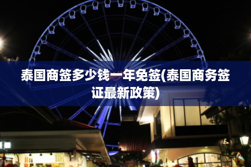 泰國商簽多少錢一年免簽_泰國商務簽證最新政策插圖 9973af7546b419f2de13e186486a0167.jpg