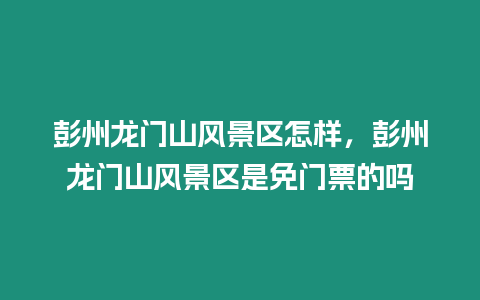 彭州龍門山風(fēng)景區(qū)怎樣，彭州龍門山風(fēng)景區(qū)是免門票的嗎