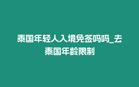 泰國(guó)年輕人入境免簽嗎嗎_去泰國(guó)年齡限制