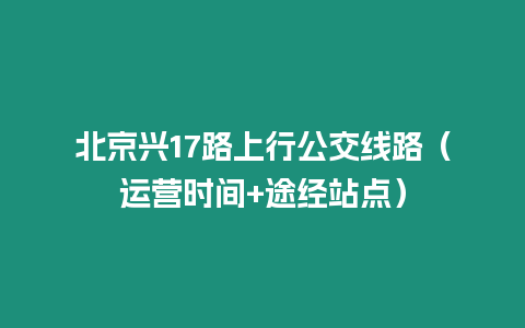 北京興17路上行公交線路（運營時間+途經站點）