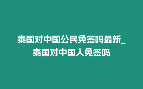 泰國(guó)對(duì)中國(guó)公民免簽嗎最新_泰國(guó)對(duì)中國(guó)人免簽嗎