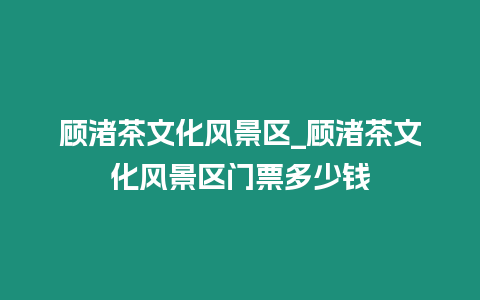 顧渚茶文化風(fēng)景區(qū)_顧渚茶文化風(fēng)景區(qū)門票多少錢