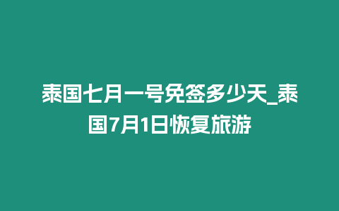 泰國七月一號免簽多少天_泰國7月1日恢復(fù)旅游