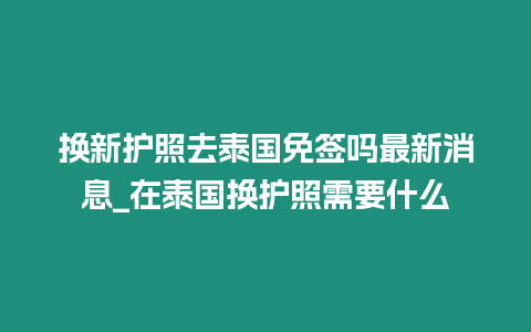 換新護照去泰國免簽嗎最新消息_在泰國換護照需要什么