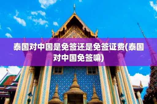 泰國對中國是免簽還是免簽證費_泰國對中國免簽嘛插圖 9b5be0c737374194f3aa91f31d5b774c.jpg
