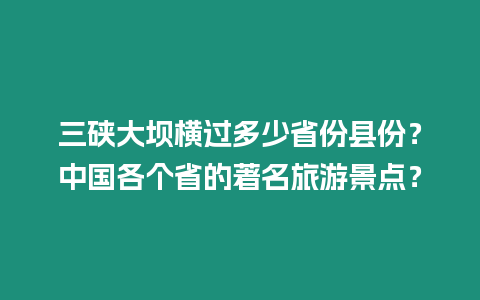 三硤大壩橫過多少省份縣份？中國各個省的著名旅游景點？