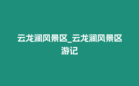 云龍澗風景區_云龍澗風景區游記
