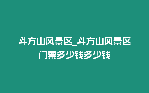 斗方山風(fēng)景區(qū)_斗方山風(fēng)景區(qū)門票多少錢多少錢