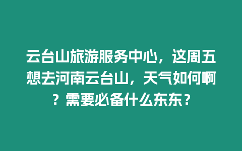 云臺山旅游服務中心，這周五想去河南云臺山，天氣如何??？需要必備什么東東？