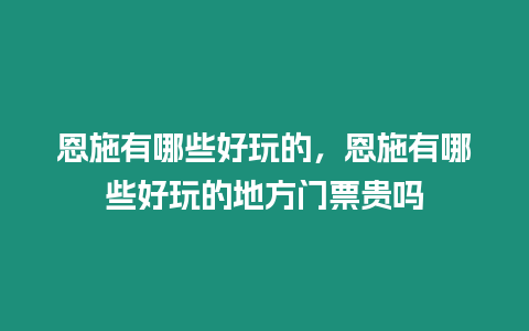 恩施有哪些好玩的，恩施有哪些好玩的地方門票貴嗎