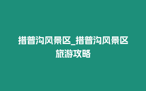 措普溝風景區_措普溝風景區旅游攻略插圖 措普溝風景區_措普溝風景區旅游攻略