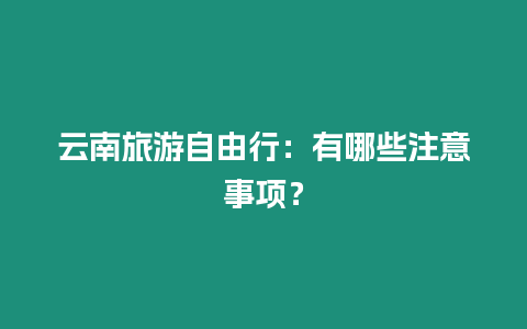 云南旅游自由行:有哪些注意事項?插圖 云南旅游自由行:有哪些注意事項?