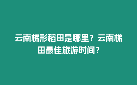 云南梯形稻田是哪里？云南梯田最佳旅游時間？